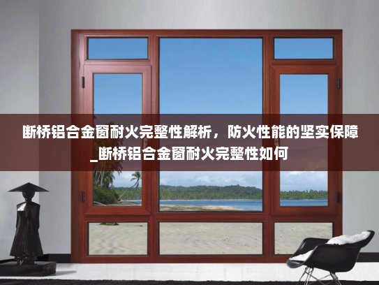 断桥铝合金窗耐火完整性解析，防火性能的坚实保障_断桥铝合金窗耐火完整性如何