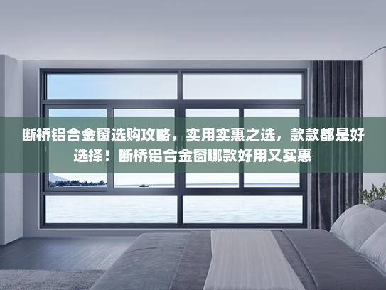 断桥铝合金窗选购攻略，实用实惠之选，款款都是好选择！断桥铝合金窗哪款好用又实惠