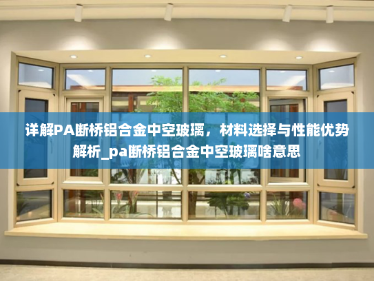 详解PA断桥铝合金中空玻璃，材料选择与性能优势解析_pa断桥铝合金中空玻璃啥意思
