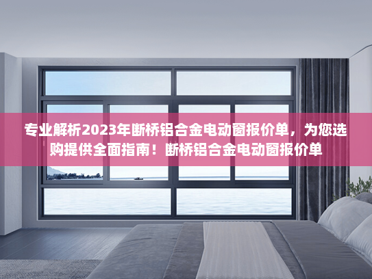 专业解析2023年断桥铝合金电动窗报价单，为您选购提供全面指南！断桥铝合金电动窗报价单