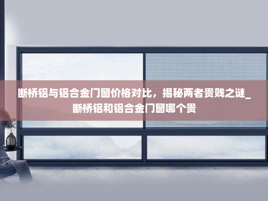 断桥铝与铝合金门窗价格对比，揭秘两者贵贱之谜_断桥铝和铝合金门窗哪个贵