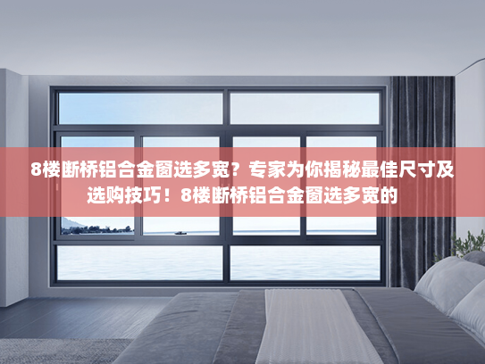 8楼断桥铝合金窗选多宽？专家为你揭秘最佳尺寸及选购技巧！8楼断桥铝合金窗选多宽的