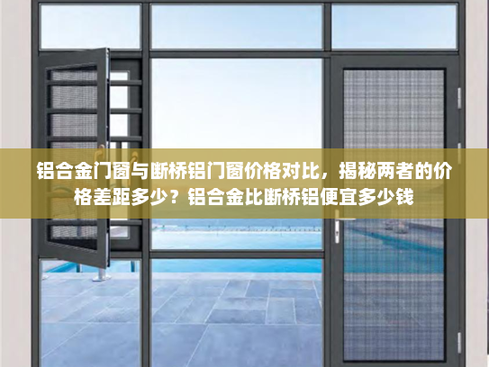 铝合金门窗与断桥铝门窗价格对比，揭秘两者的价格差距多少？铝合金比断桥铝便宜多少钱