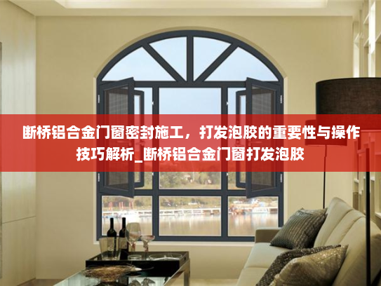 断桥铝合金门窗密封施工，打发泡胶的重要性与操作技巧解析_断桥铝合金门窗打发泡胶