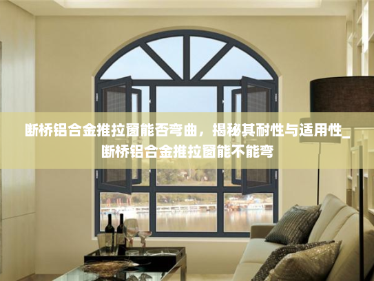 断桥铝合金推拉窗能否弯曲，揭秘其耐性与适用性_断桥铝合金推拉窗能不能弯