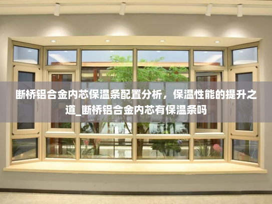 断桥铝合金内芯保温条配置分析，保温性能的提升之道_断桥铝合金内芯有保温条吗