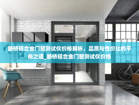 断桥铝合金门窗测试仪价格解析，品质与性价比的平衡之道_断桥铝合金门窗测试仪价格