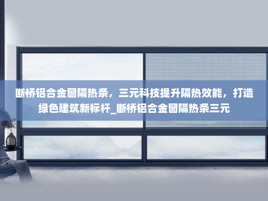 断桥铝合金窗隔热条，三元科技提升隔热效能，打造绿色建筑新标杆_断桥铝合金窗隔热条三元