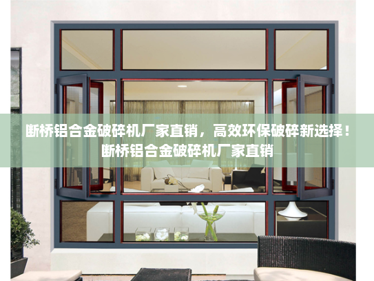 断桥铝合金破碎机厂家直销，高效环保破碎新选择！断桥铝合金破碎机厂家直销