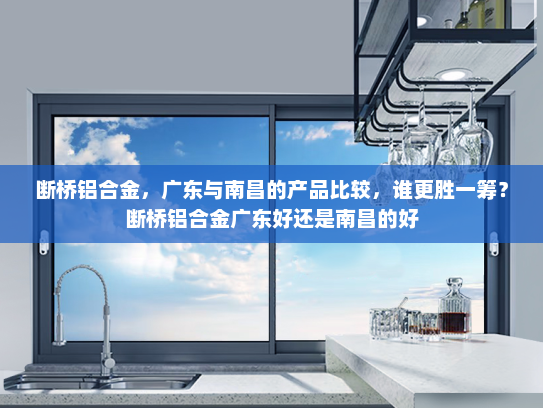 断桥铝合金，广东与南昌的产品比较，谁更胜一筹？断桥铝合金广东好还是南昌的好