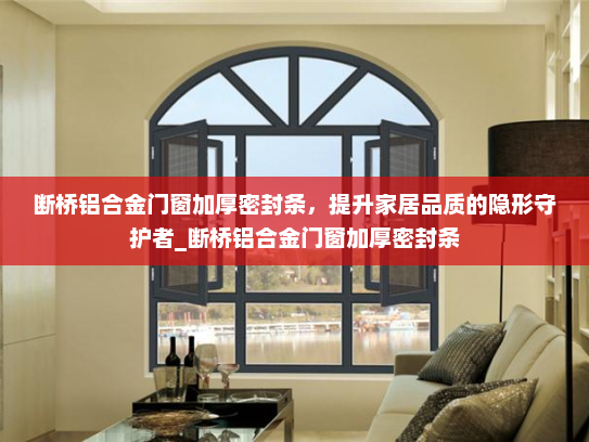 断桥铝合金门窗加厚密封条，提升家居品质的隐形守护者_断桥铝合金门窗加厚密封条