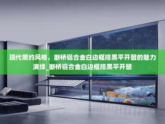 现代简约风格，断桥铝合金白边框搭黑平开窗的魅力演绎_断桥铝合金白边框搭黑平开窗