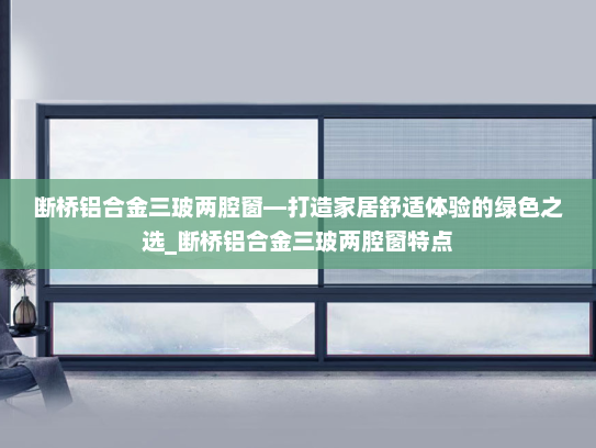 断桥铝合金三玻两腔窗—打造家居舒适体验的绿色之选_断桥铝合金三玻两腔窗特点