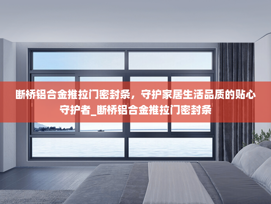 断桥铝合金推拉门密封条，守护家居生活品质的贴心守护者_断桥铝合金推拉门密封条