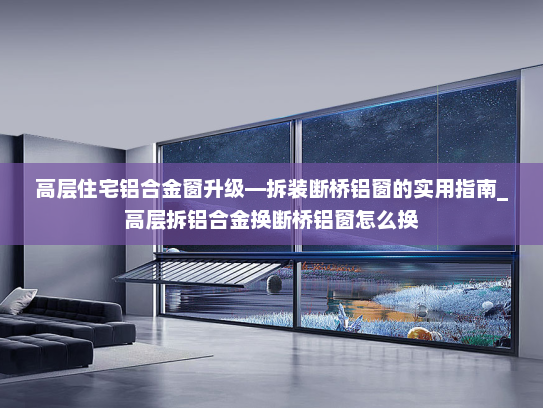 高层住宅铝合金窗升级—拆装断桥铝窗的实用指南_高层拆铝合金换断桥铝窗怎么换