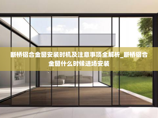 断桥铝合金窗安装时机及注意事项全解析_断桥铝合金窗什么时候进场安装