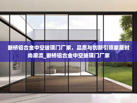 断桥铝合金中空玻璃门厂家，品质与创新引领家居时尚潮流_断桥铝合金中空玻璃门厂家