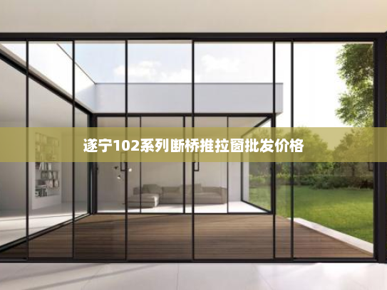 遂宁102系列断桥推拉窗批发价格