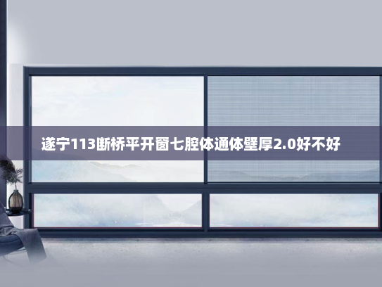 遂宁113断桥平开窗七腔体通体壁厚2.0好不好