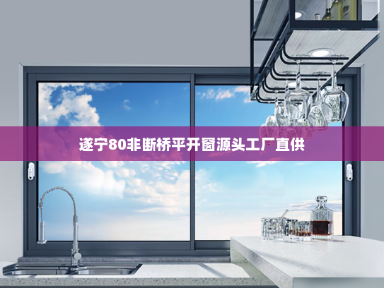 遂宁80非断桥平开窗源头工厂直供