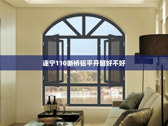 遂宁110断桥铝平开窗好不好 遂宁110断桥铝平开窗好不好