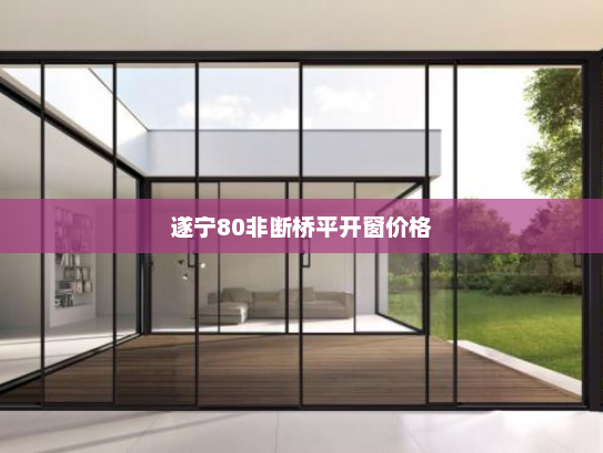 遂宁80非断桥平开窗价格