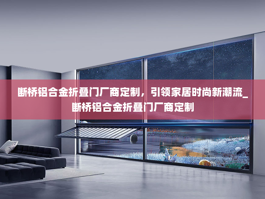 断桥铝合金折叠门厂商定制，引领家居时尚新潮流_断桥铝合金折叠门厂商定制