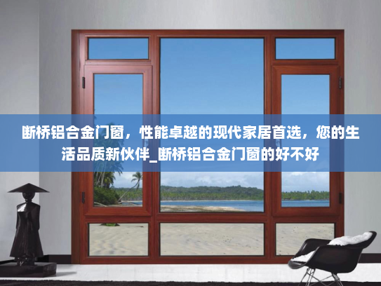 断桥铝合金门窗，性能卓越的现代家居首选，您的生活品质新伙伴_断桥铝合金门窗的好不好
