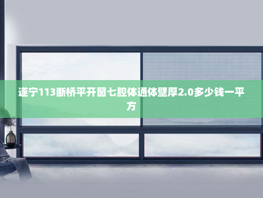 遂宁113断桥平开窗七腔体通体壁厚2.0多少钱一平方