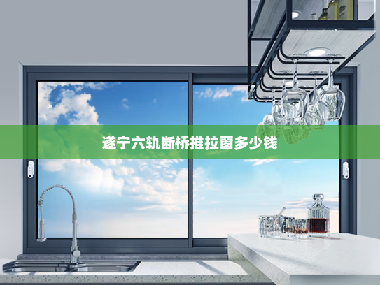 遂宁六轨断桥推拉窗多少钱