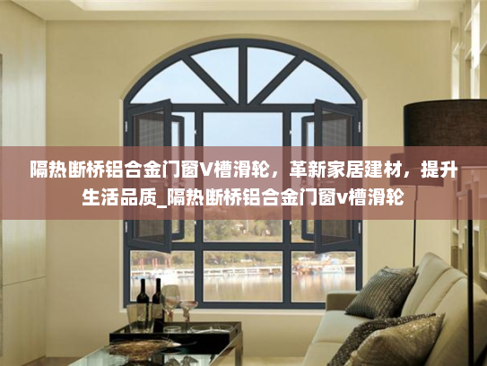 隔热断桥铝合金门窗V槽滑轮，革新家居建材，提升生活品质_隔热断桥铝合金门窗v槽滑轮