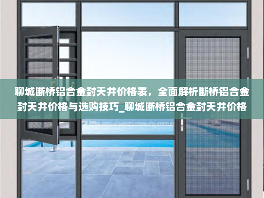 聊城断桥铝合金封天井价格表，全面解析断桥铝合金封天井价格与选购技巧_聊城断桥铝合金封天井价格表