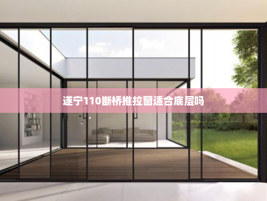 遂宁110断桥推拉窗适合底层吗
