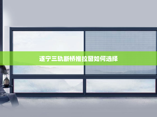 遂宁三轨断桥推拉窗如何选择