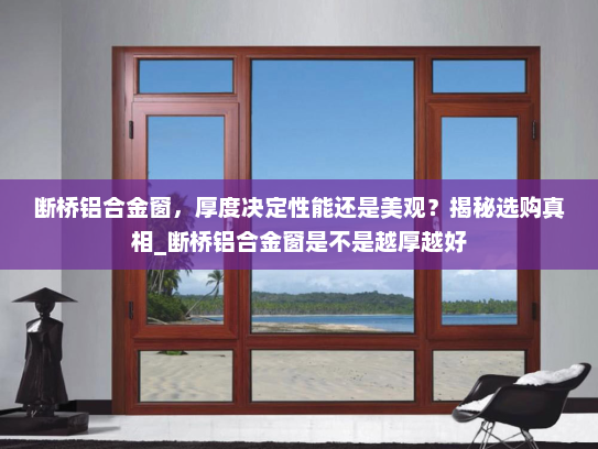 断桥铝合金窗，厚度决定性能还是美观？揭秘选购真相_断桥铝合金窗是不是越厚越好