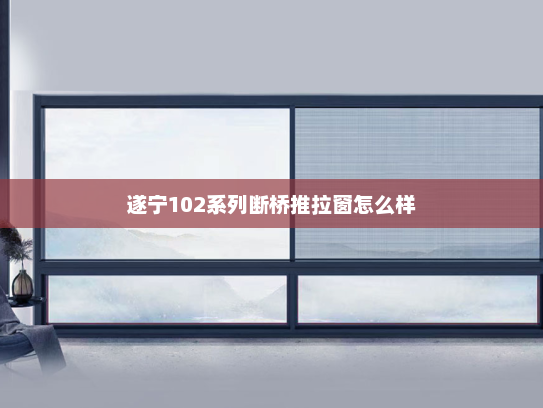 遂宁102系列断桥推拉窗怎么样