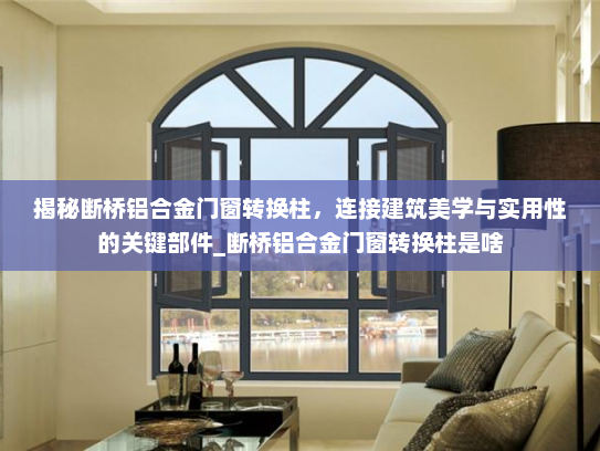 揭秘断桥铝合金门窗转换柱，连接建筑美学与实用性的关键部件_断桥铝合金门窗转换柱是啥