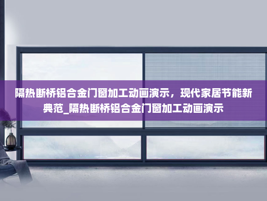 隔热断桥铝合金门窗加工动画演示，现代家居节能新典范_隔热断桥铝合金门窗加工动画演示