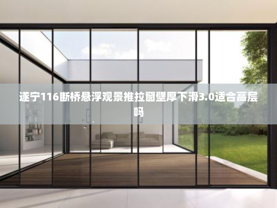 遂宁116断桥悬浮观景推拉窗壁厚下滑3.0适合高层吗