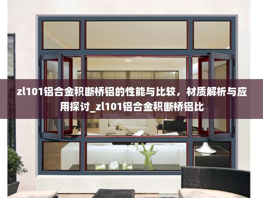 zl101铝合金积断桥铝的性能与比较，材质解析与应用探讨_zl101铝合金积断桥铝比