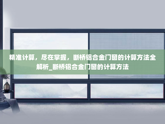 精准计算，尽在掌握，断桥铝合金门窗的计算方法全解析_断桥铝合金门窗的计算方法