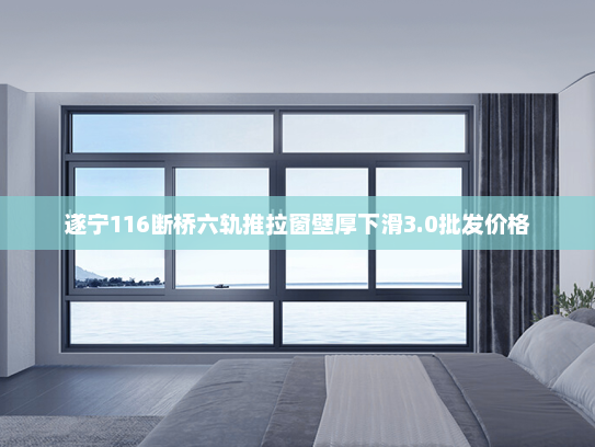 遂宁116断桥六轨推拉窗壁厚下滑3.0批发价格