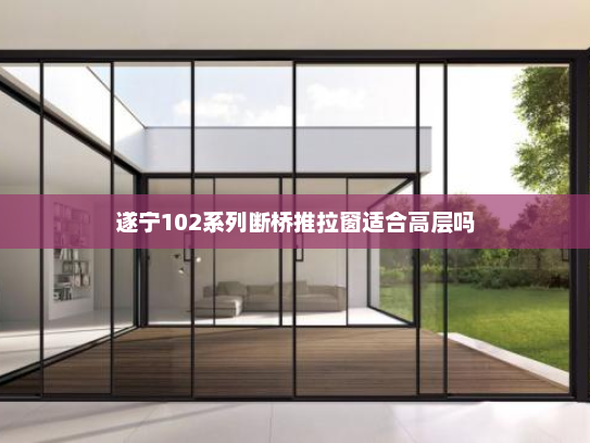 遂宁102系列断桥推拉窗适合高层吗