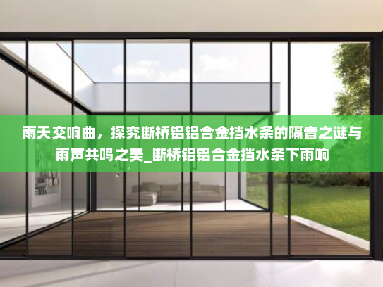 雨天交响曲，探究断桥铝铝合金挡水条的隔音之谜与雨声共鸣之美_断桥铝铝合金挡水条下雨响