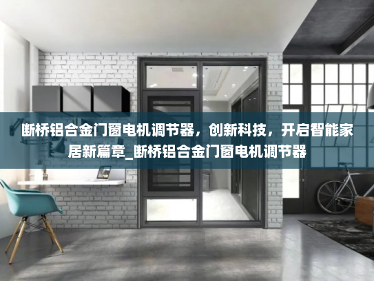 断桥铝合金门窗电机调节器，创新科技，开启智能家居新篇章_断桥铝合金门窗电机调节器