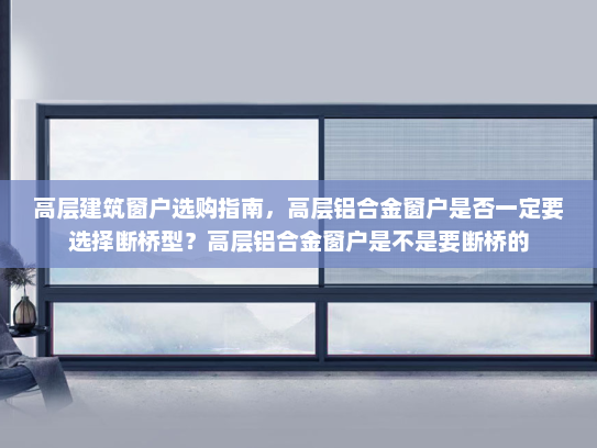 高层建筑窗户选购指南，高层铝合金窗户是否一定要选择断桥型？高层铝合金窗户是不是要断桥的