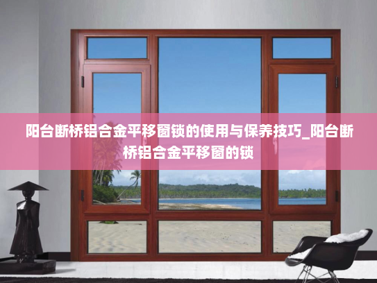 阳台断桥铝合金平移窗锁的使用与保养技巧_阳台断桥铝合金平移窗的锁