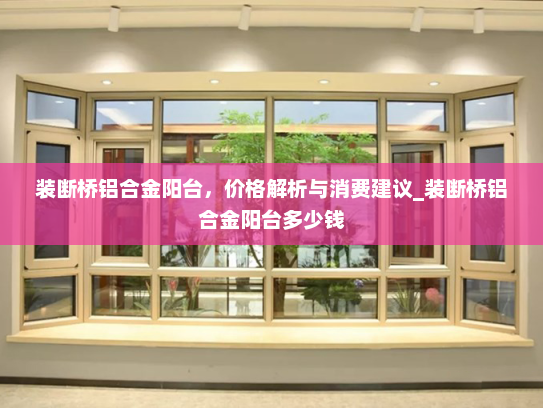 装断桥铝合金阳台，价格解析与消费建议_装断桥铝合金阳台多少钱
