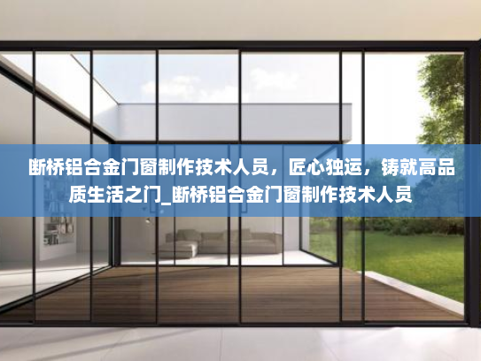 断桥铝合金门窗制作技术人员，匠心独运，铸就高品质生活之门_断桥铝合金门窗制作技术人员