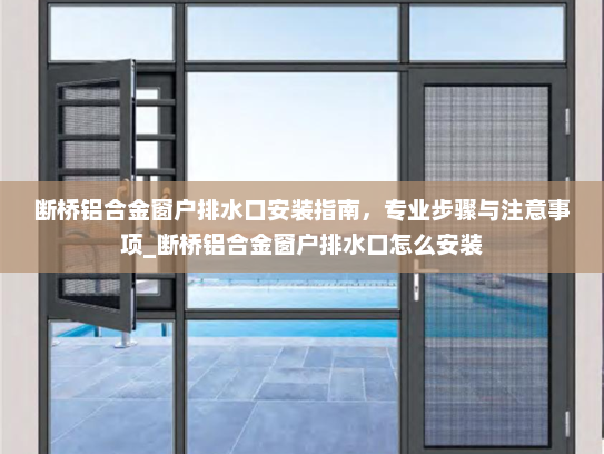 断桥铝合金窗户排水口安装指南，专业步骤与注意事项_断桥铝合金窗户排水口怎么安装